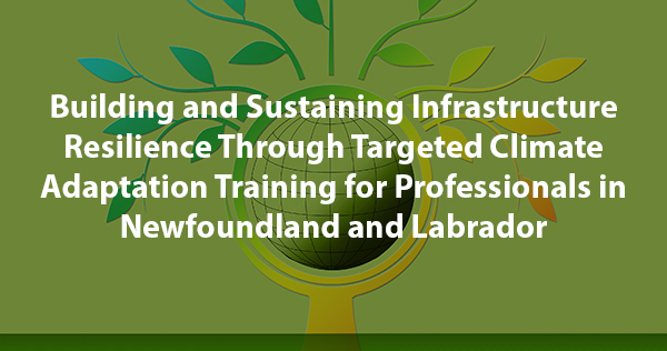 Building and Sustaining Infrastructure Resilience Through Targeted Cli- mate Adaptation Training for Professionals in Newfoundland and Labrador